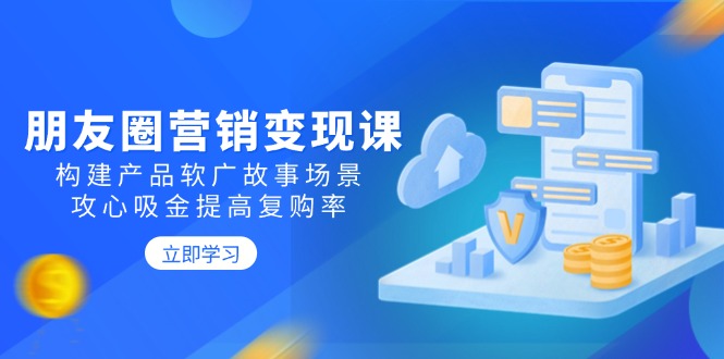 朋友圈营销变现课：构建产品软广故事场景，攻心吸金提高复购率-艾客创业网