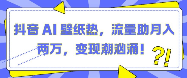 抖音 AI 壁纸热，流量助月入两W，变现潮汹涌【揭秘】-艾客创业网