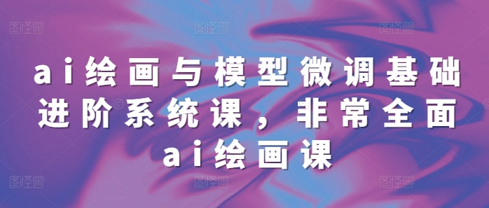 ai绘画与模型微调基础进阶系统课，非常全面ai绘画课(68节)-艾客创业网