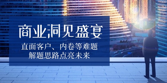 商业洞见盛宴，直面客户、内卷等难题，解题思路点亮未来-艾客创业网
