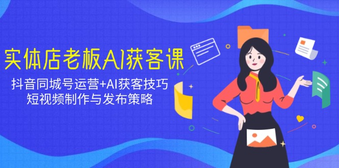 实体店老板AI获客课：抖音同城号运营+AI获客技巧，短视频制作与发布策略-艾客创业网