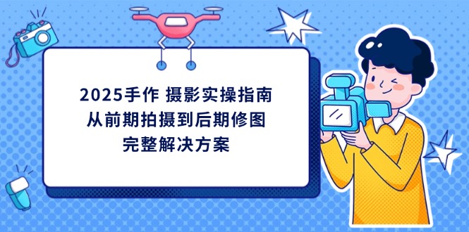 2025手作 摄影实操指南，从前期拍摄到后期修图的完整解决方案-艾客创业网