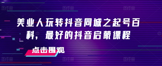 美业人玩转抖音同城之起号百科，最好的抖音启蒙课程-艾客创业网