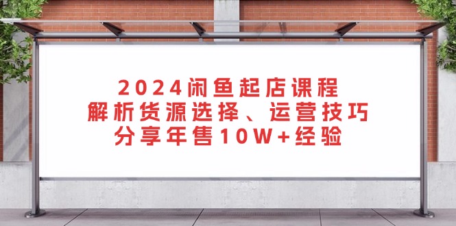 2024闲鱼起店课程：解析货源选择、运营技巧，分享年售10W+经验-艾客创业网