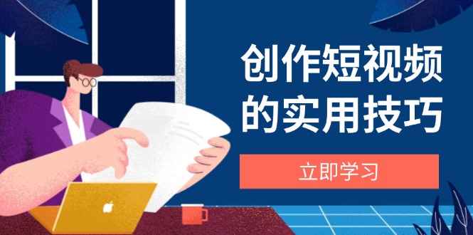 创作短视频的实用技巧，剪辑、设备、构图、文案一站式学习攻略-艾客创业网