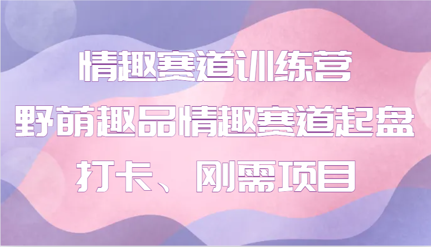 情趣赛道训练营 野萌趣品情趣赛道起盘打卡、刚需项目-艾客创业网