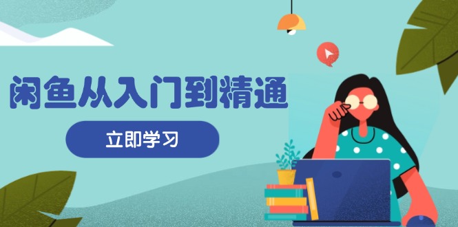 闲鱼从入门到精通：掌握商品发布全流程，每日流量获取技巧，快速高效变现-艾客创业网