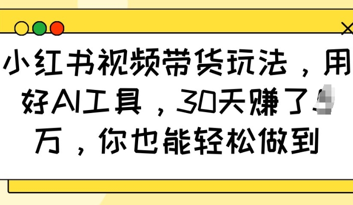 小红书视频带货玩法，用好AI工具，30天收益过W，你也能轻松做到-艾客创业网