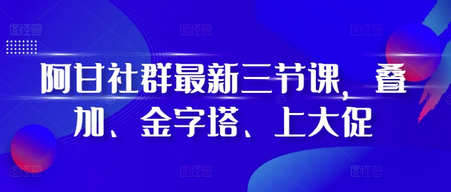 阿甘社群最新三节课，叠加、金字塔、上大促-艾客创业网