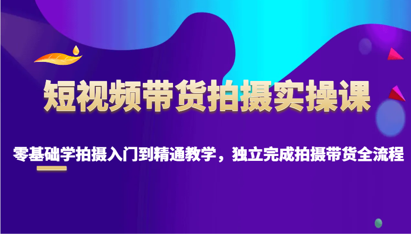 短视频带货拍摄实操课，零基础学拍摄入门到精通教学，独立完成拍摄带货全流程-艾客创业网