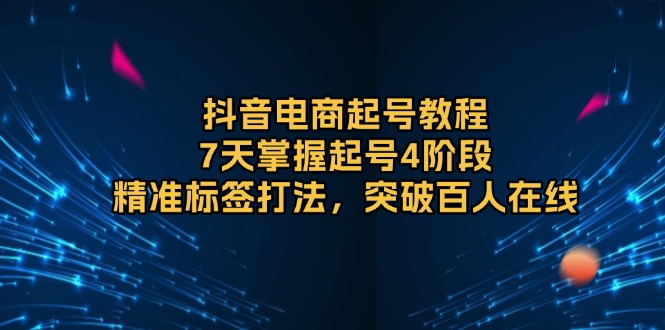 抖音电商起号教程，7天掌握起号4阶段，精准标签打法，突破百人在线-艾客创业网