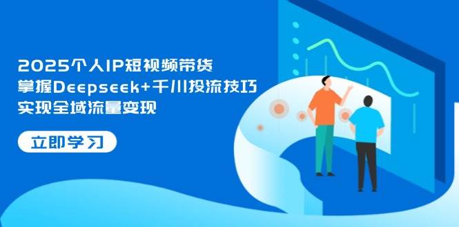 2025个人IP短视频带货，掌握Deepseek+千川投流技巧，实现全域流量变现-艾客创业网