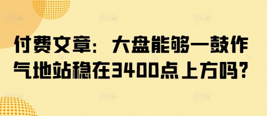 付费文章：大盘能够一鼓作气地站稳在3400点上方吗?-艾客创业网