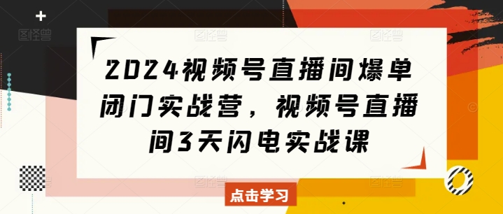 2024视频号直播间爆单闭门实战营，视频号直播间3天闪电实战课-艾客创业网