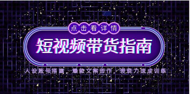 2025短视频带货指南，人设账号搭建，爆款文案创作，表现力速成训练-艾客创业网