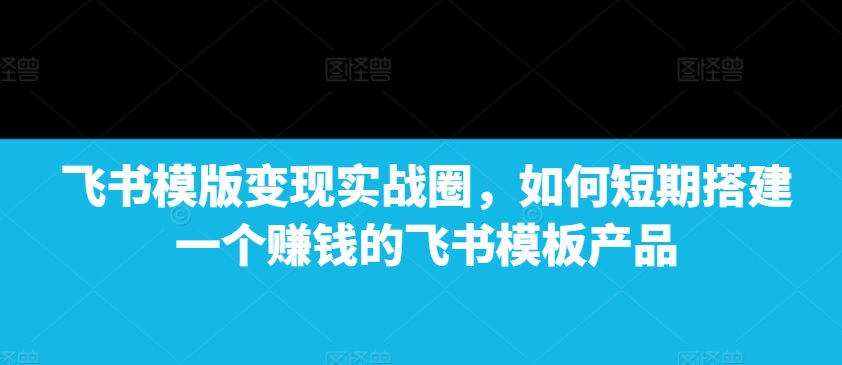 飞书模版变现实战圈，如何短期搭建一个赚钱的飞书模板产品-艾客创业网