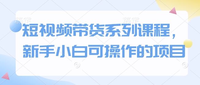 短视频带货系列课程，新手小白可操作的项目-艾客创业网