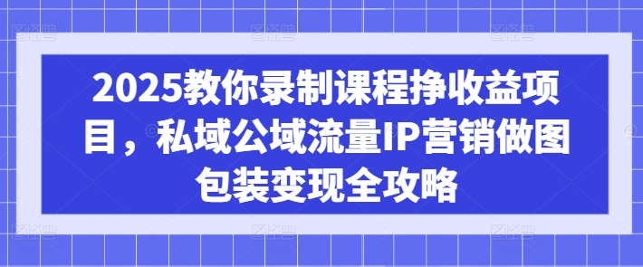 2025教你录制课程挣收益项目，私域公域流量IP营销做图包装变现全攻略-艾客创业网