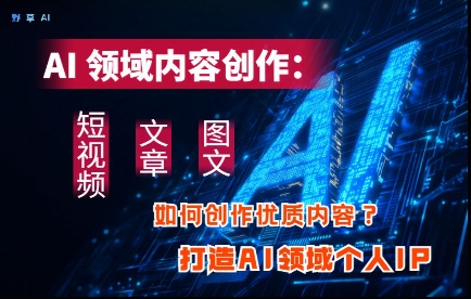 AI领域内容创作：高效创作短视频、文章、图文三大板块内容，打造AI领域个人IP-艾客创业网