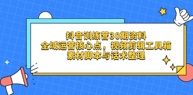 抖音训练营30期资料，全域运营核心点，视频剪辑工具箱 素材脚本与话术整理-艾客创业网