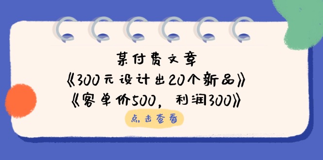某付费文章：《300元设计出20个新品》+《客单价500，利润300》-艾客创业网