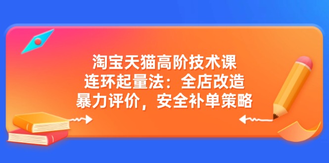 淘宝天猫高阶技术课：连环起量法：全店改造，暴力评价，安全补单策略-艾客创业网