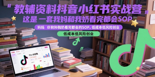 教辅资料抖音小红书实战营，这是一套我妈和我奶看完都会的SOP，低成本低风险创业-艾客创业网