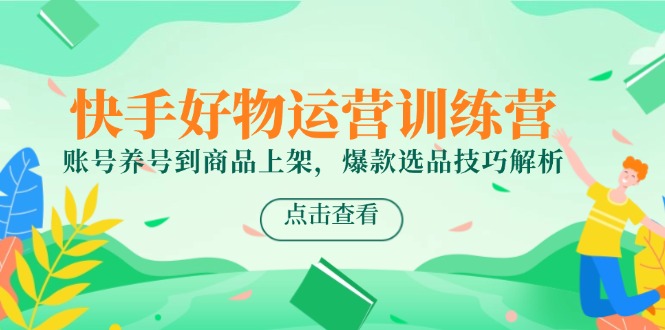 快手好物运营训练营，账号养号到商品上架，爆款选品技巧解析-艾客创业网